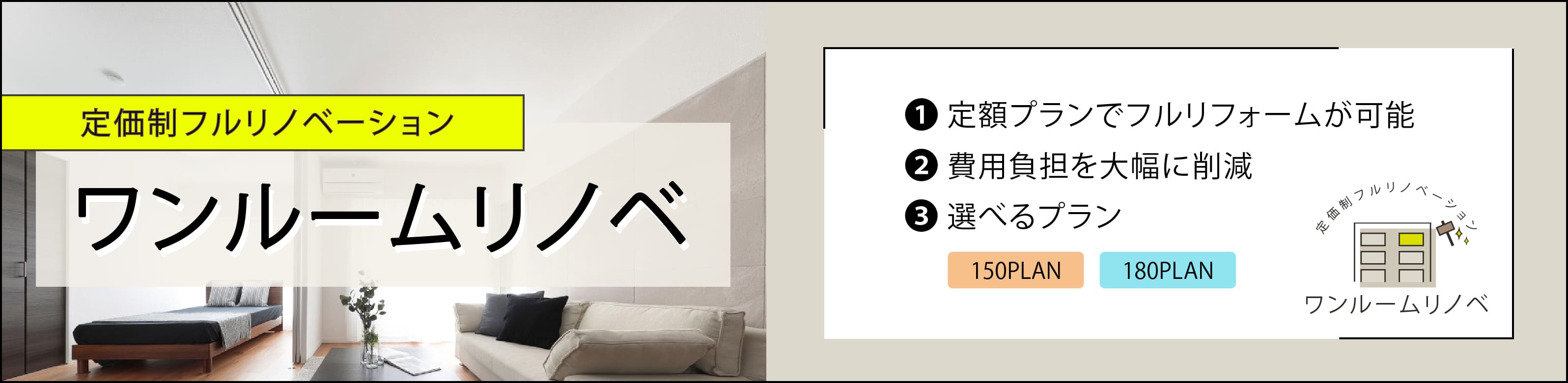 定価制フルリノベーション ワンルームイノベ①定額プランでフルリフォームが可能②費用負担を大幅に削減③選べるプラン(150PLAN/180PLAN)